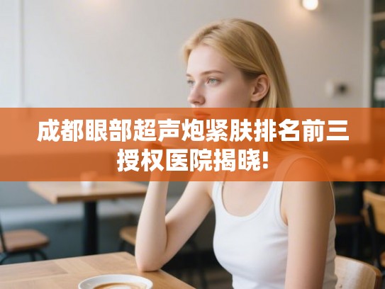成都眼部超声炮紧肤排名前三授权医院揭晓!