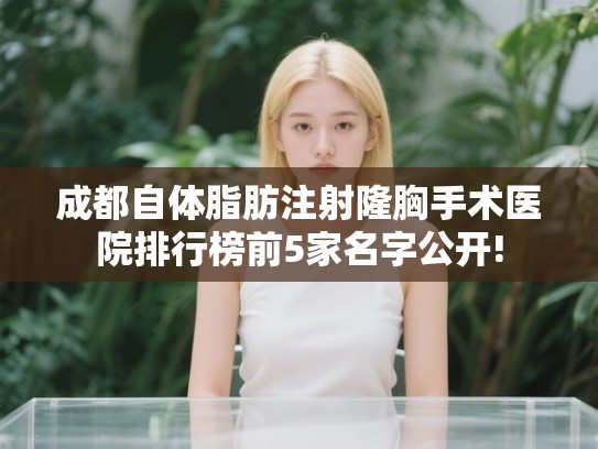 成都自体脂肪注射隆胸手术医院排行榜前5家名字公开! 成都自体脂肪注射隆胸手术医院排行榜前5家名字公开!