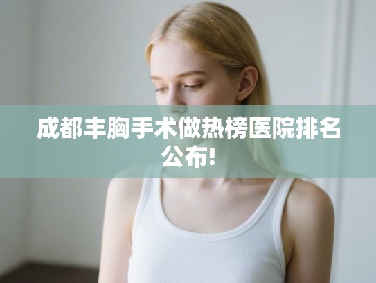 成都丰胸手术做热榜医院排名公布! 成都丰胸手术做热榜医院排名公布!
