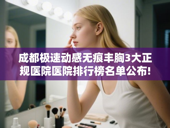 成都极速动感无痕丰胸3大正规医院医院排行榜名单公布! 成都极速动感无痕丰胸3大正规医院医院排行榜名单公布!