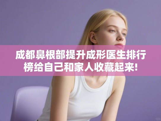 成都鼻根部提升成形医生排行榜给自己和家人收藏起来!