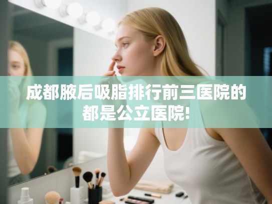 成都腋后吸脂排行前三医院的都是公立医院! 成都腋后吸脂排行前三医院的都是公立医院!