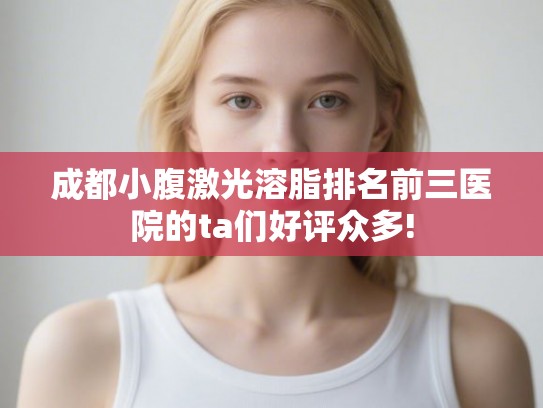 成都小腹激光溶脂排名前三医院的ta们好评众多! 成都小腹激光溶脂排名前三医院的ta们好评众多!