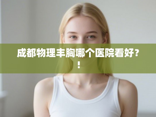 成都物理丰胸哪个医院看好？!