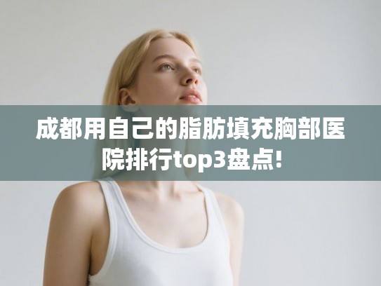 成都用自己的脂肪填充胸部医院排行top3盘点! 成都用自己的脂肪填充胸部医院排行top3盘点!