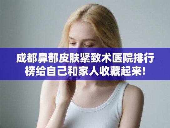 成都鼻部皮肤紧致术医院排行榜给自己和家人收藏起来! 成都鼻部皮肤紧致术医院排行榜给自己和家人收藏起来!