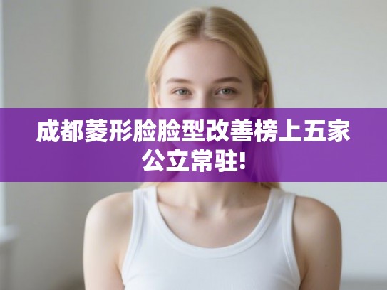 成都菱形脸脸型改善榜上五家公立常驻! 成都菱形脸脸型改善榜上五家公立常驻!
