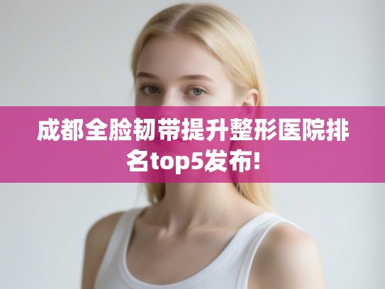 成都全脸韧带提升整形医院排名top5发布! 成都全脸韧带提升整形医院排名top5发布!