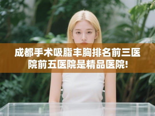 成都手术吸脂丰胸排名前三医院前五医院是精品医院!