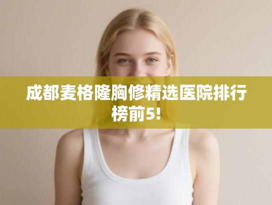 成都麦格隆胸修精选医院排行榜前5! 成都麦格隆胸修精选医院排行榜前5!