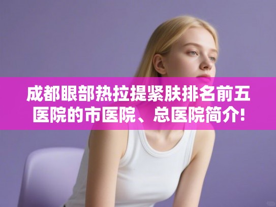 成都眼部热拉提紧肤排名前五医院的市医院、总医院简介!