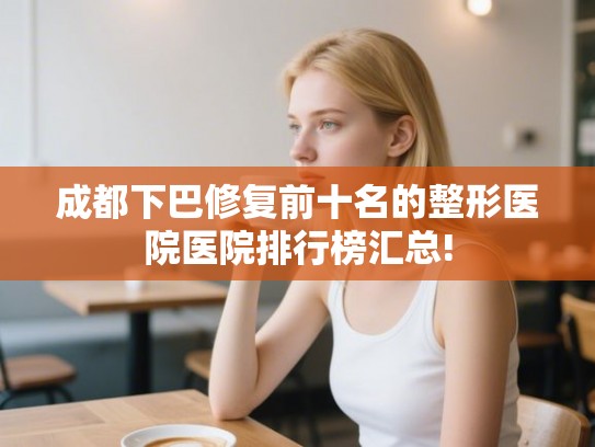 成都下巴修复前十名的整形医院医院排行榜汇总! 成都下巴修复前十名的整形医院医院排行榜汇总!