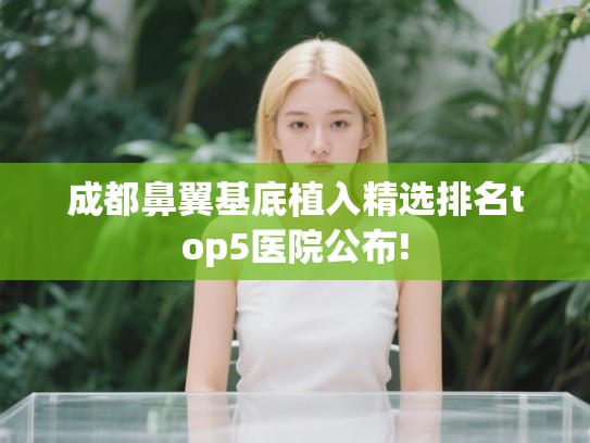 成都鼻翼基底植入精选排名top5医院公布! 成都鼻翼基底植入精选排名top5医院公布!