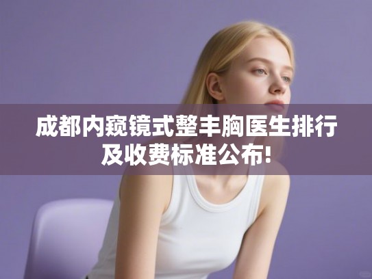 成都内窥镜式整丰胸医生排行及收费标准公布! 成都内窥镜式整丰胸医生排行及收费标准公布!
