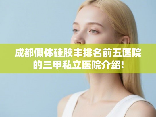 成都假体硅胶丰排名前五医院的三甲私立医院介绍! 成都假体硅胶丰排名前五医院的三甲私立医院介绍!