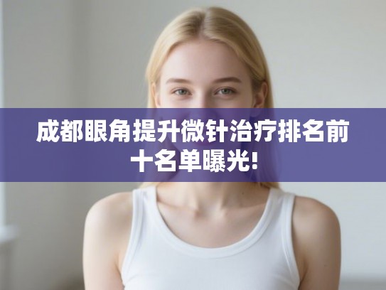 成都眼角提升微针治疗排名前十名单曝光! 成都眼角提升微针治疗排名前十名单曝光!