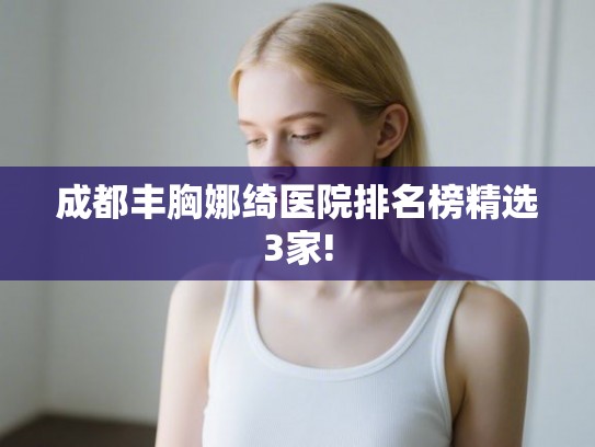 成都丰胸娜绮医院排名榜精选3家! 成都丰胸娜绮医院排名榜精选3家!