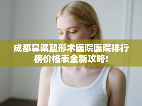 成都鼻梁塑形术医院医院排行榜价格表全新攻略! 成都鼻梁塑形术医院医院排行榜价格表全新攻略!