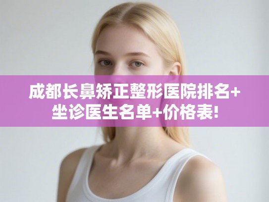 成都长鼻矫正整形医院排名+坐诊医生名单+价格表! 成都长鼻矫正整形医院排名+坐诊医生名单+价格表!
