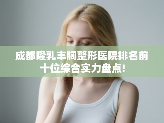 成都隆乳丰胸整形医院排名前十位综合实力盘点! 成都隆乳丰胸整形医院排名前十位综合实力盘点!