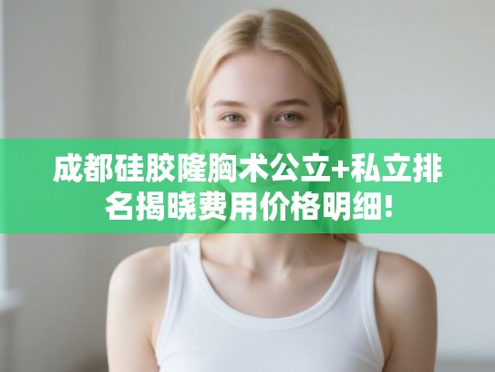 成都硅胶隆胸术公立+私立排名揭晓费用价格明细! 成都硅胶隆胸术公立+私立排名揭晓费用价格明细!
