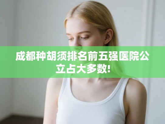 成都种胡须排名前五强医院公立占大多数! 成都种胡须排名前五强医院公立占大多数!