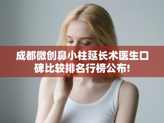 成都微创鼻小柱延长术医生口碑比较排名行榜公布!