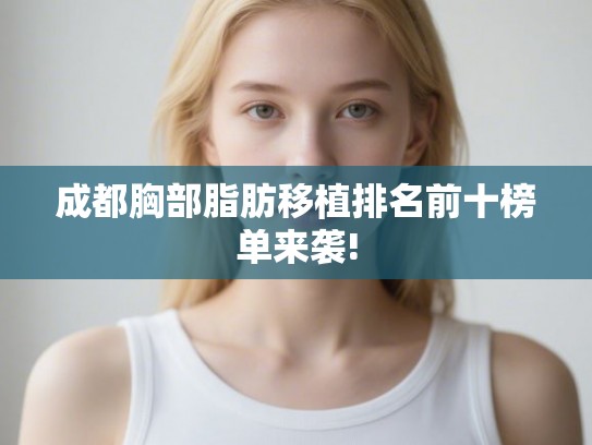 成都胸部脂肪移植排名前十榜单来袭!