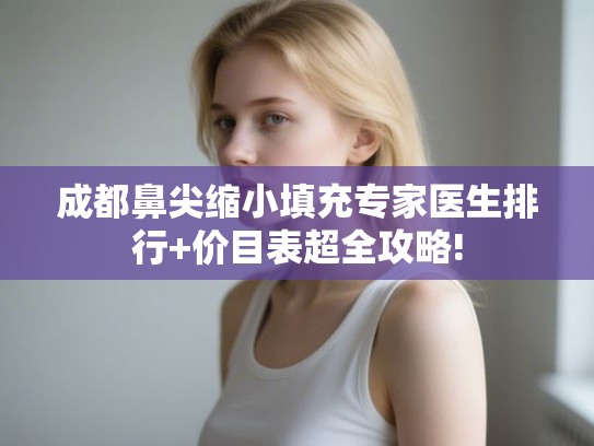 成都鼻尖缩小填充专家医生排行+价目表超全攻略!
