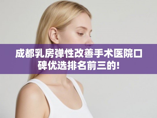 成都乳房弹性改善手术医院口碑优选排名前三的! 成都乳房弹性改善手术医院口碑优选排名前三的!
