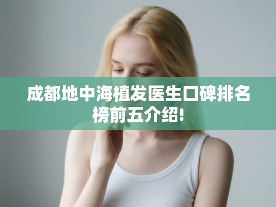 成都地中海植发医生口碑排名榜前五介绍! 成都地中海植发医生口碑排名榜前五介绍!