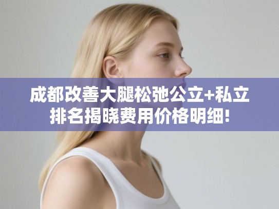 成都改善大腿松弛公立+私立排名揭晓费用价格明细!