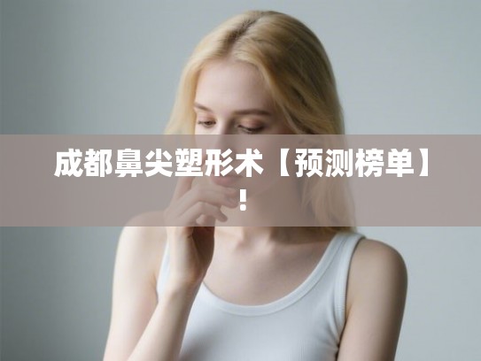 成都鼻尖塑形术【预测榜单】!