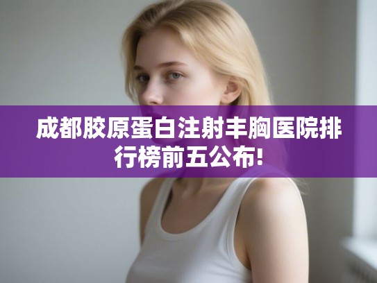 成都胶原蛋白注射丰胸医院排行榜前五公布! 成都胶原蛋白注射丰胸医院排行榜前五公布!