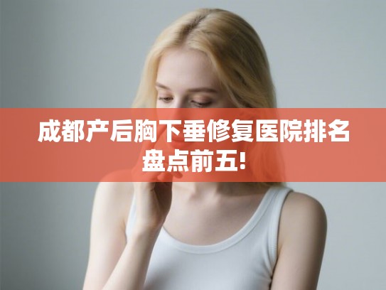 成都产后胸下垂修复医院排名盘点前五!