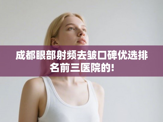 成都眼部射频去皱口碑优选排名前三医院的!