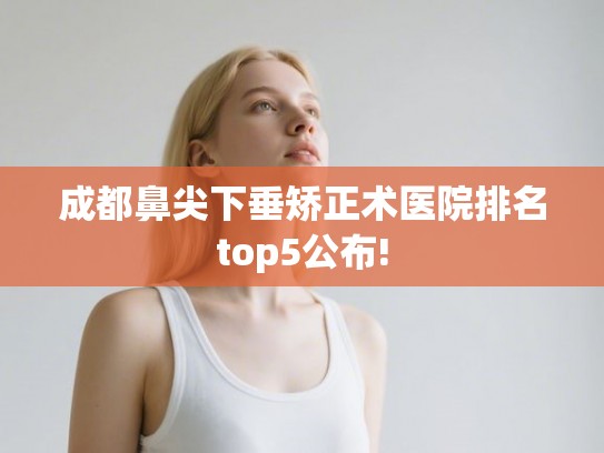 成都鼻尖下垂矫正术医院排名top5公布!
