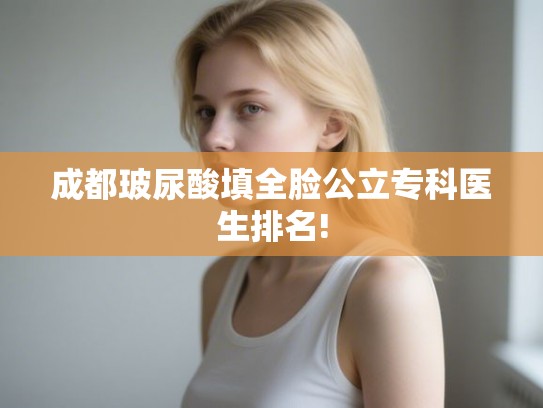 成都玻尿酸填全脸公立专科医生排名! 成都玻尿酸填全脸公立专科医生排名!