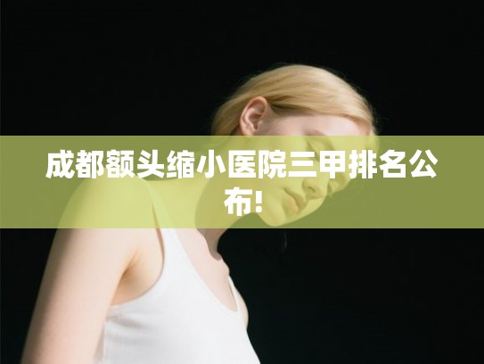成都额头缩小医院三甲排名公布!
