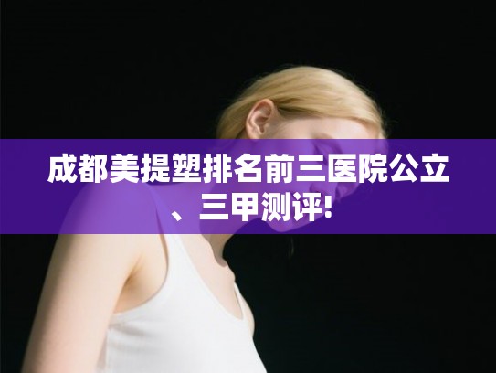 成都美提塑排名前三医院公立、三甲测评! 成都美提塑排名前三医院公立、三甲测评!