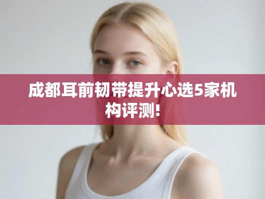 成都耳前韧带提升心选5家机构评测!