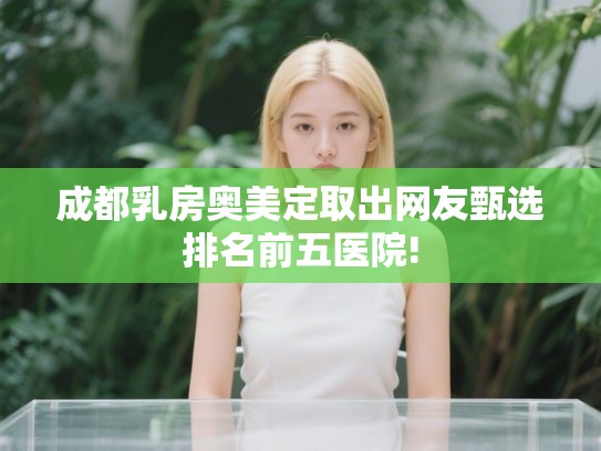 成都乳房奥美定取出网友甄选排名前五医院!