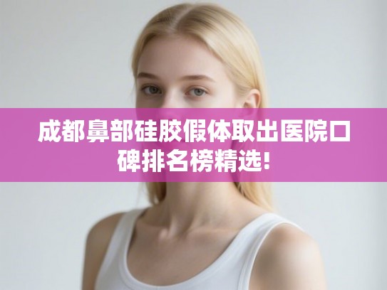 成都鼻部硅胶假体取出医院口碑排名榜精选!