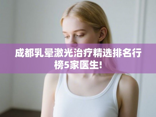 成都乳晕激光治疗精选排名行榜5家医生! 成都乳晕激光治疗精选排名行榜5家医生!