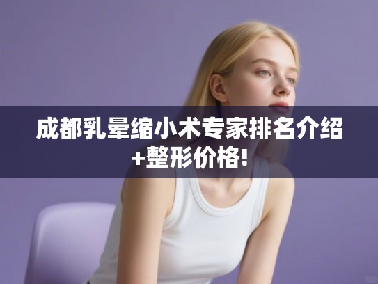 成都乳晕缩小术专家排名介绍+整形价格! 成都乳晕缩小术专家排名介绍+整形价格!