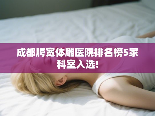 成都胯宽体雕医院排名榜5家科室入选! 成都胯宽体雕医院排名榜5家科室入选!
