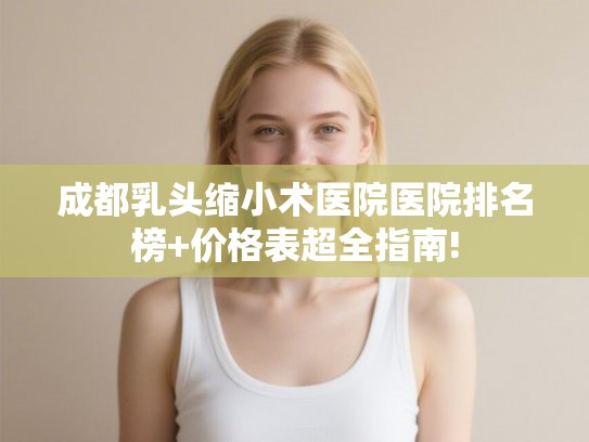 成都乳头缩小术医院医院排名榜+价格表超全指南! 成都乳头缩小术医院医院排名榜+价格表超全指南!