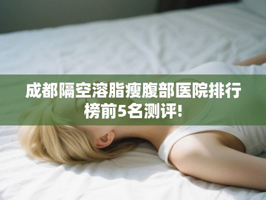成都隔空溶脂瘦腹部医院排行榜前5名测评!