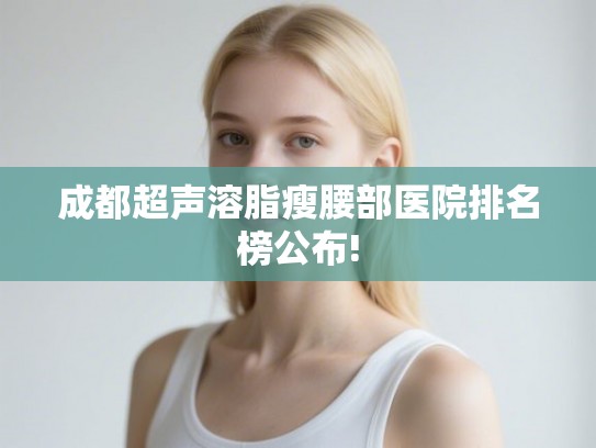 成都超声溶脂瘦腰部医院排名榜公布! 成都超声溶脂瘦腰部医院排名榜公布!