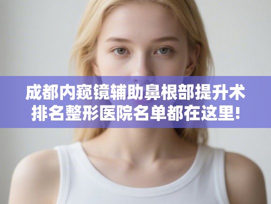 成都内窥镜辅助鼻根部提升术排名整形医院名单都在这里! 成都内窥镜辅助鼻根部提升术排名整形医院名单都在这里!